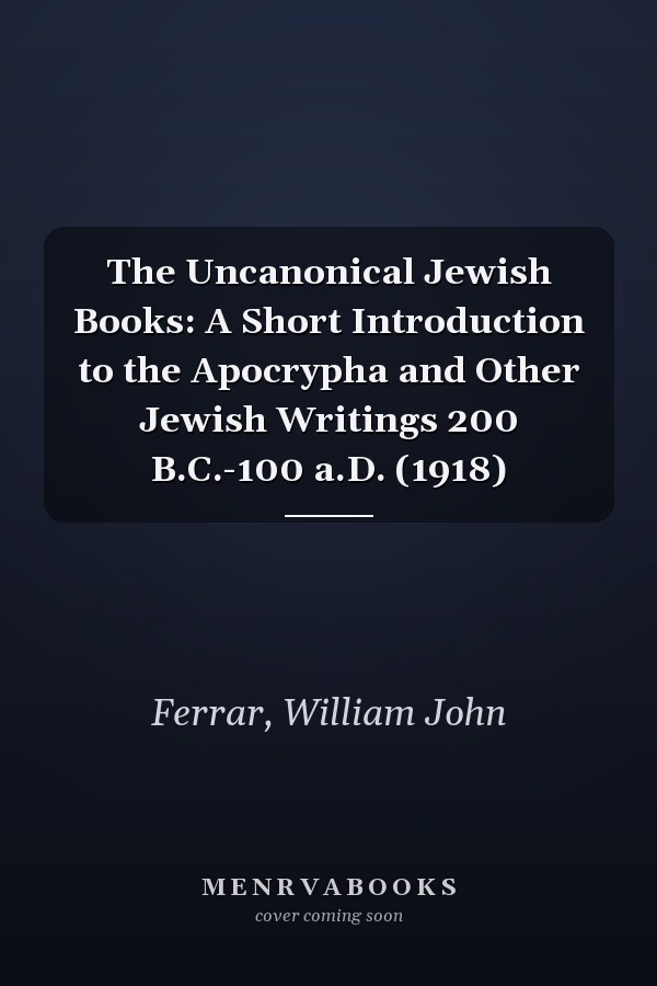 The Uncanonical Jewish Books: A Short Introduction to the Apocrypha and Other Jewish Writings 200 B.C.-100 a.D. (1918)