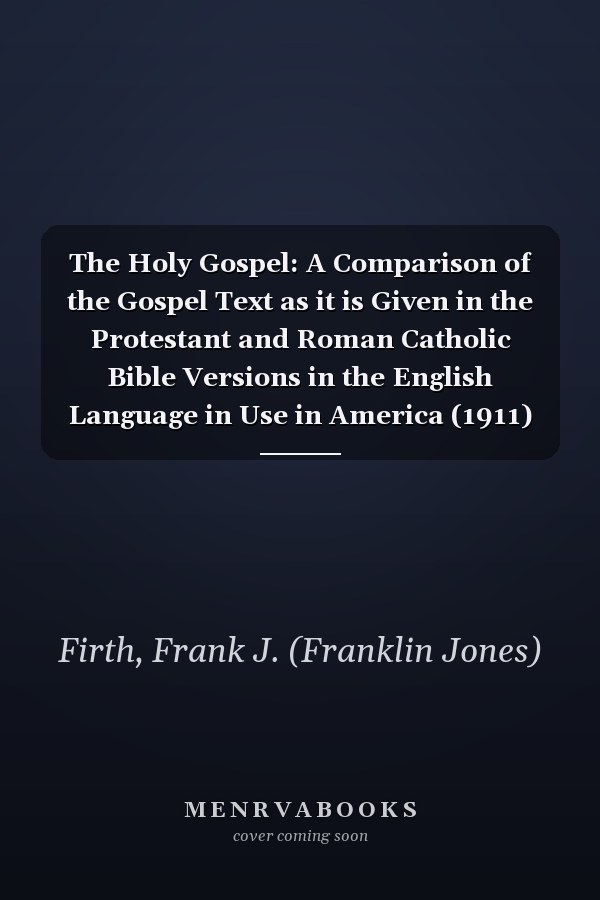 The Holy Gospel: A Comparison of the Gospel Text as it is Given in the Protestant and Roman Catholic Bible Versions in the English Language in Use in America (1911)