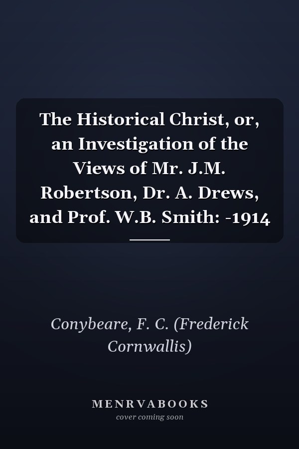 The Historical Christ, or, an Investigation of the Views of Mr. J.M. Robertson, Dr. A. Drews, and Prof. W.B. Smith: -1914