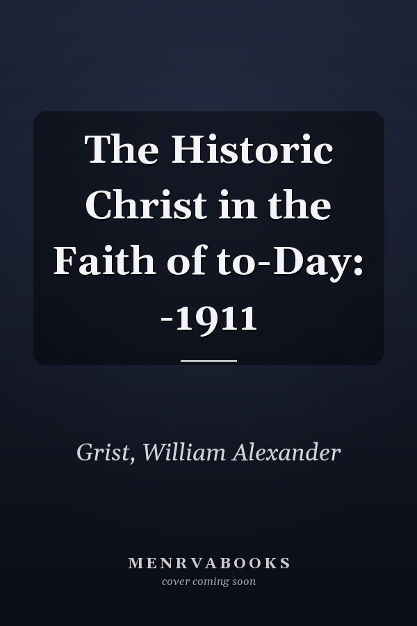 The Historic Christ in the Faith of to-Day: -1911