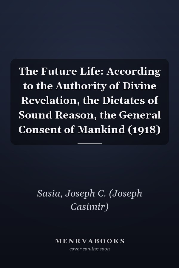 The Future Life: According to the Authority of Divine Revelation, the Dictates of Sound Reason, the General Consent of Mankind (1918)