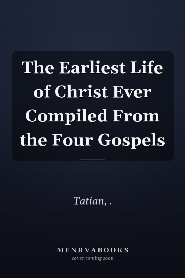 The Earliest Life of Christ Ever Compiled From the Four Gospels