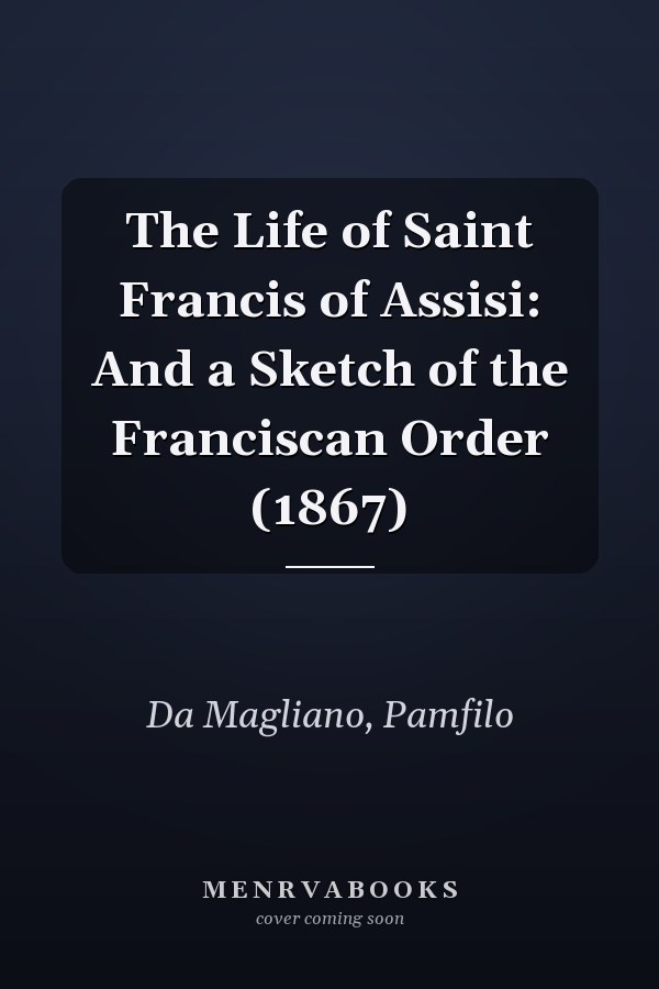 The Life of Saint Francis of Assisi: And a Sketch of the Franciscan Order (1867)