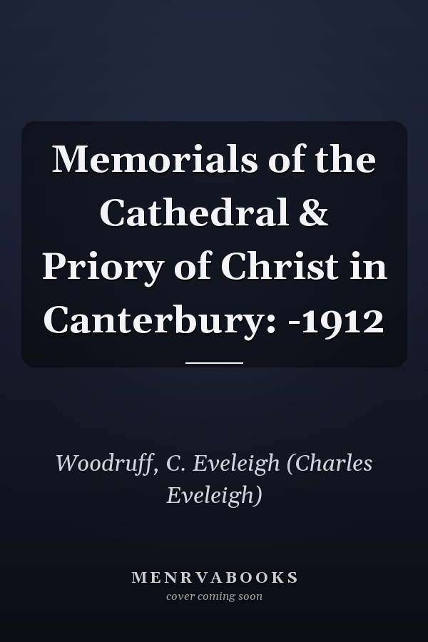 Memorials of the Cathedral & Priory of Christ in Canterbury: -1912