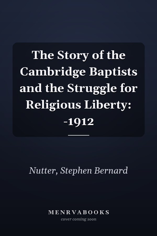 The Story of the Cambridge Baptists and the Struggle for Religious Liberty: -1912