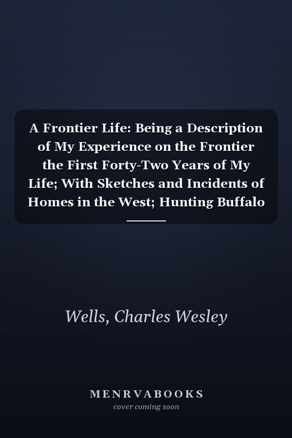 A Frontier Life: Being a Description of My Experience on the Frontier the First Forty-Two Years of My Life; With Sketches and Incidents of Homes in the West; Hunting Buffalo (1902)