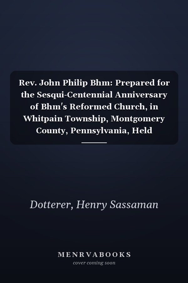 Rev. John Philip Bhm: Prepared for the Sesqui-Centennial Anniversary of Bhm's Reformed Church, in Whitpain Township, Montgomery County, Pennsylvania, Held September 11, 1890 (1890)