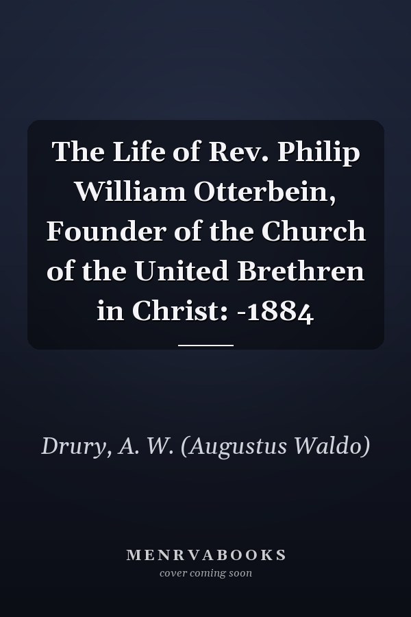 The Life of Rev. Philip William Otterbein, Founder of the Church of the United Brethren in Christ: -1884
