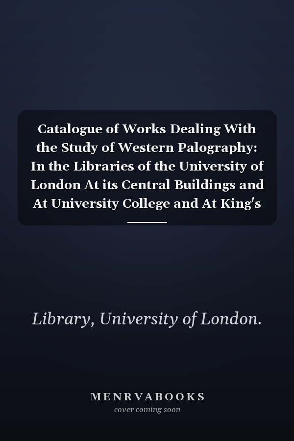 Catalogue of Works Dealing With the Study of Western Palography: In the Libraries of the University of London At its Central Buildings and At University College and At King's College (1921)