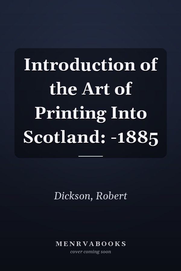 Introduction of the Art of Printing Into Scotland: -1885