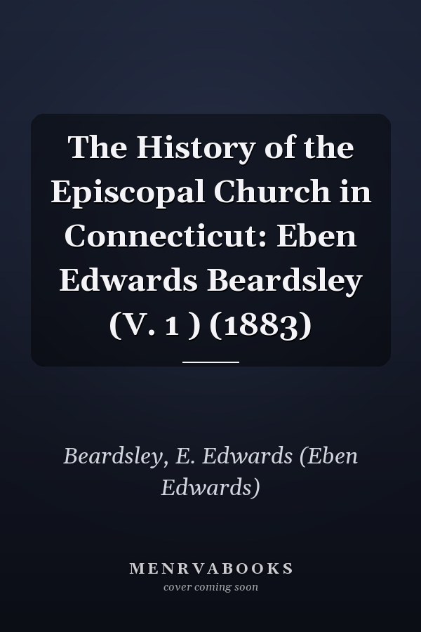 The History of the Episcopal Church in Connecticut: Eben Edwards Beardsley (V. 1 ) (1883)
