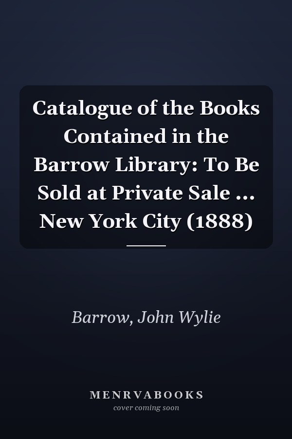 Catalogue of the Books Contained in the Barrow Library: To Be Sold at Private Sale ... New York City (1888)