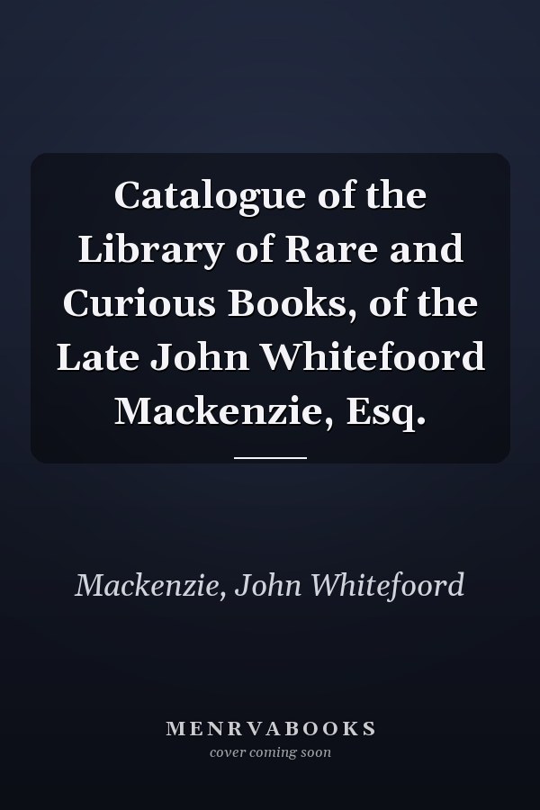 Catalogue of the Library of Rare and Curious Books, of the Late John Whitefoord Mackenzie, Esq.