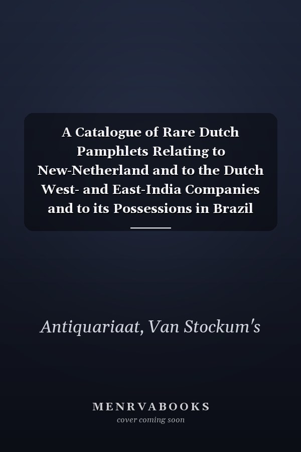 A Catalogue of Rare Dutch Pamphlets Relating to New-Netherland and to the Dutch West- and East-India Companies and to its Possessions in Brazil Angolo ! Etc.