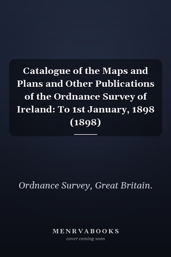 Catalogue of the Maps and Plans and Other Publications of the Ordnance Survey of Ireland: To 1st January, 1898 (1898)