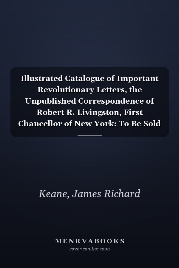 Illustrated Catalogue of Important Revolutionary Letters, the Unpublished Correspondence of Robert R. Livingston, First Chancellor of New York: To Be Sold By Order of the Owner (1918)