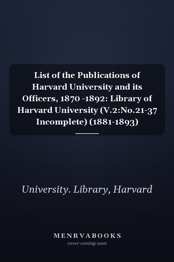 List of the Publications of Harvard University and its Officers, 1870 -1892: Library of Harvard University (V.2:No.21-37 Incomplete) (1881-1893)