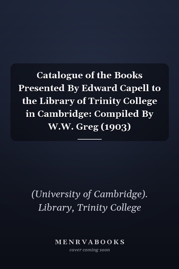 Catalogue of the Books Presented By Edward Capell to the Library of Trinity College in Cambridge: Compiled By W.W. Greg (1903)