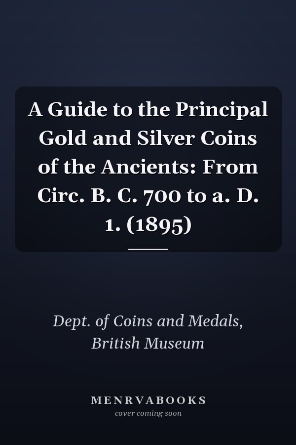 A Guide to the Principal Gold and Silver Coins of the Ancients: From Circ. B. C. 700 to a. D. 1. (1895)