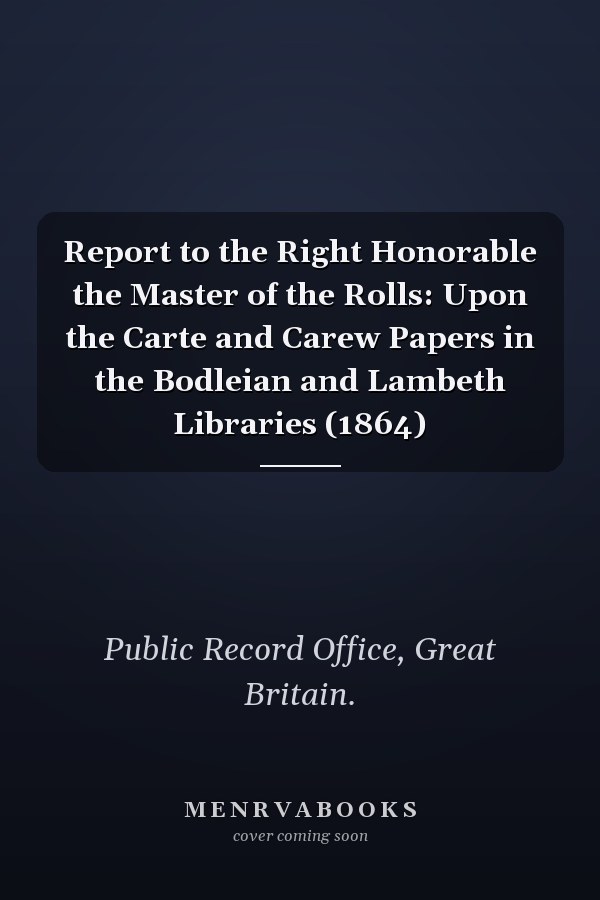 Report to the Right Honorable the Master of the Rolls: Upon the Carte and Carew Papers in the Bodleian and Lambeth Libraries (1864)