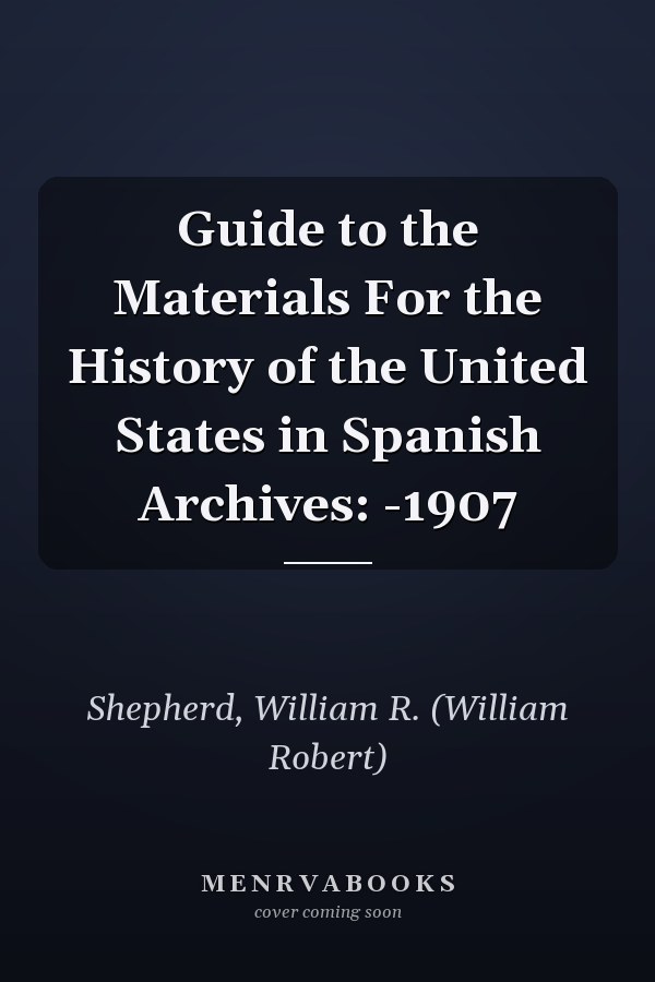 Guide to the Materials For the History of the United States in Spanish Archives: -1907