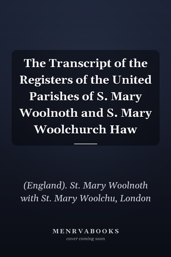 The Transcript of the Registers of the United Parishes of S. Mary Woolnoth and S. Mary Woolchurch Haw