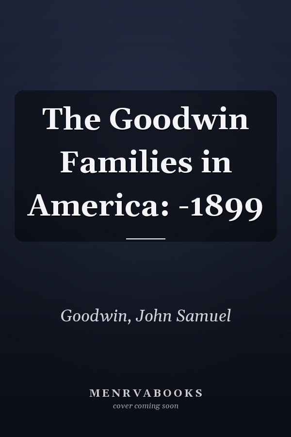 The Goodwin Families in America: -1899