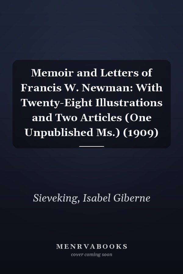 Memoir and Letters of Francis W. Newman: With Twenty-Eight Illustrations and Two Articles (One Unpublished Ms.) (1909)