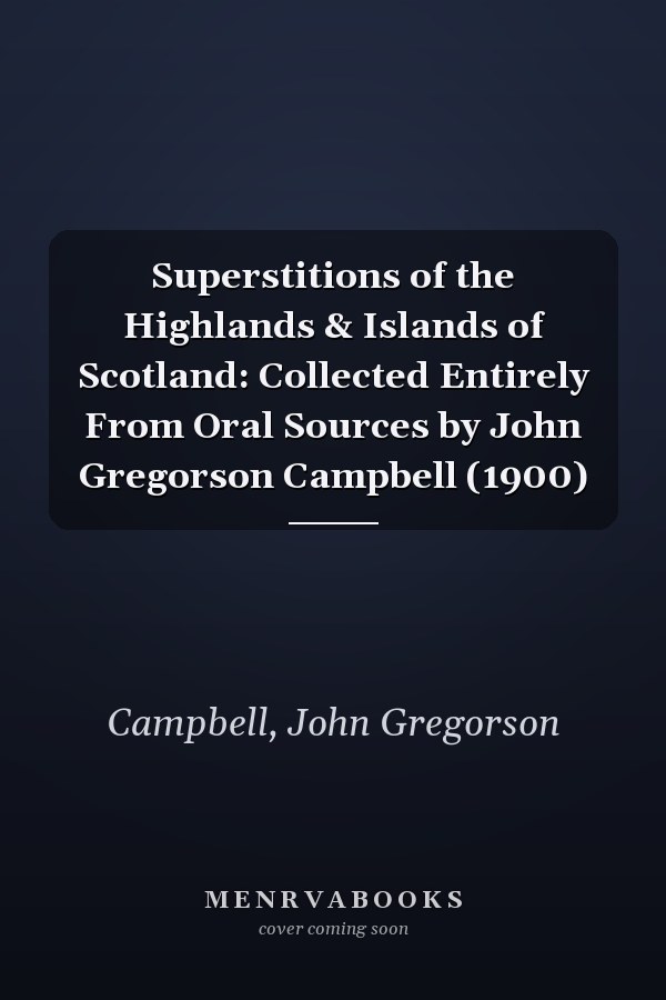 Superstitions of the Highlands & Islands of Scotland: Collected Entirely From Oral Sources by John Gregorson Campbell (1900)