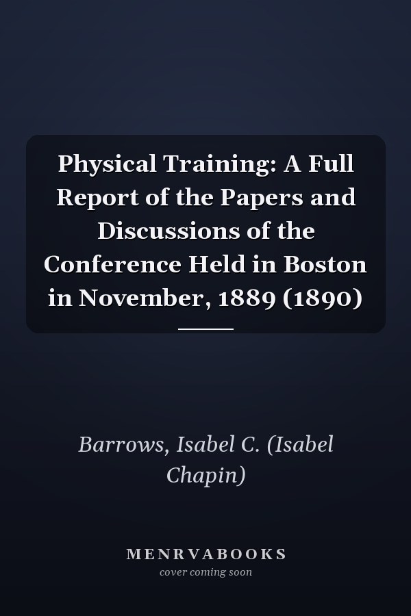 Physical Training: A Full Report of the Papers and Discussions of the Conference Held in Boston in November, 1889 (1890)