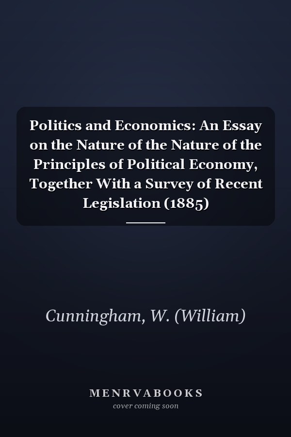 Politics and Economics: An Essay on the Nature of the Nature of the Principles of Political Economy, Together With a Survey of Recent Legislation (1885)