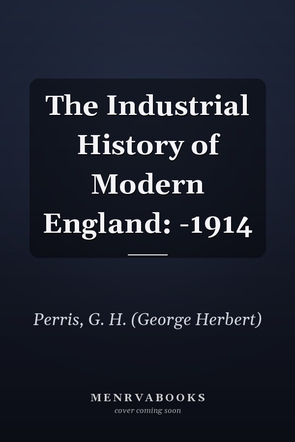 The Industrial History of Modern England: -1914