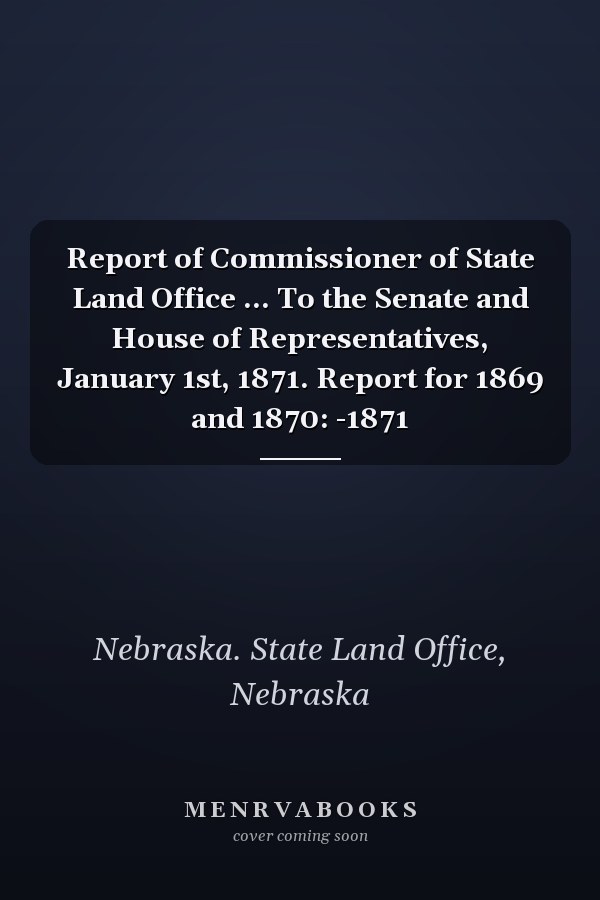 Report of Commissioner of State Land Office ... To the Senate and House of Representatives, January 1st, 1871. Report for 1869 and 1870: -1871