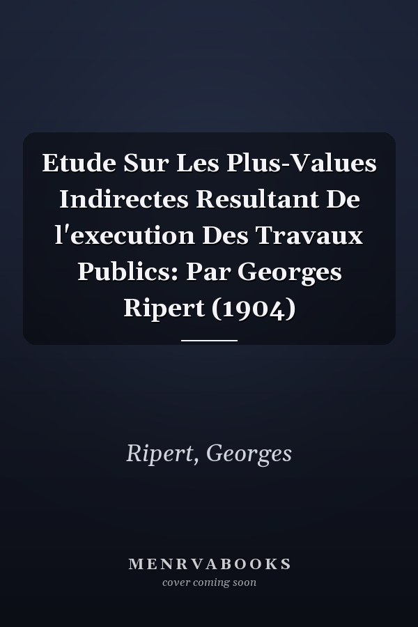 Etude Sur Les Plus-Values Indirectes Resultant De l'execution Des Travaux Publics: Par Georges Ripert (1904)