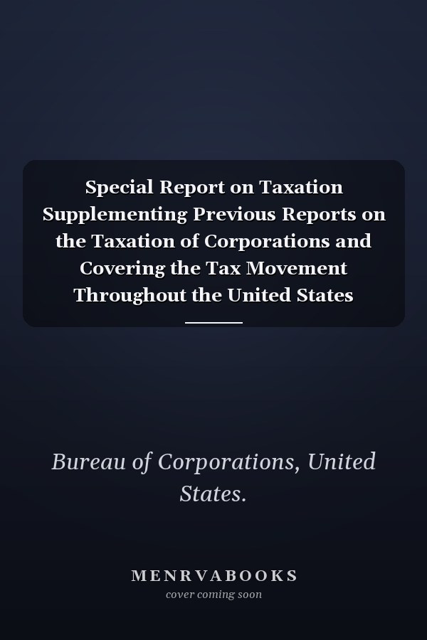 Special Report on Taxation Supplementing Previous Reports on the Taxation of Corporations and Covering the Tax Movement Throughout the United States During 1912: December, 1913 (1914)