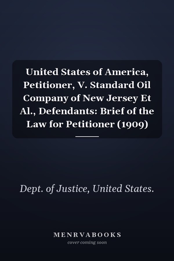 United States of America, Petitioner, V. Standard Oil Company of New Jersey Et Al., Defendants: Brief of the Law for Petitioner (1909)
