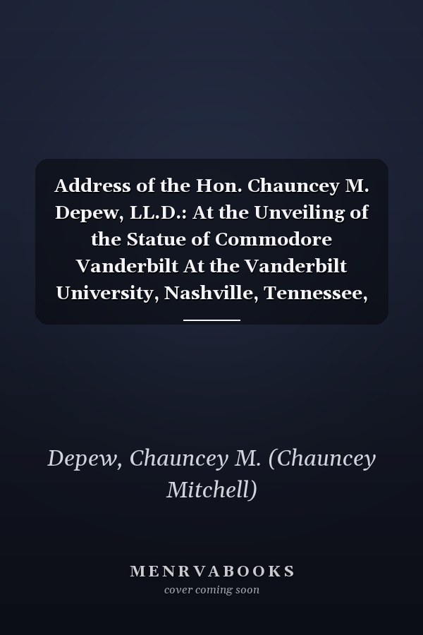 Address of the Hon. Chauncey M. Depew, LL.D.: At the Unveiling of the Statue of Commodore Vanderbilt At the Vanderbilt University, Nashville, Tennessee, October 11th, 1897 (1897)