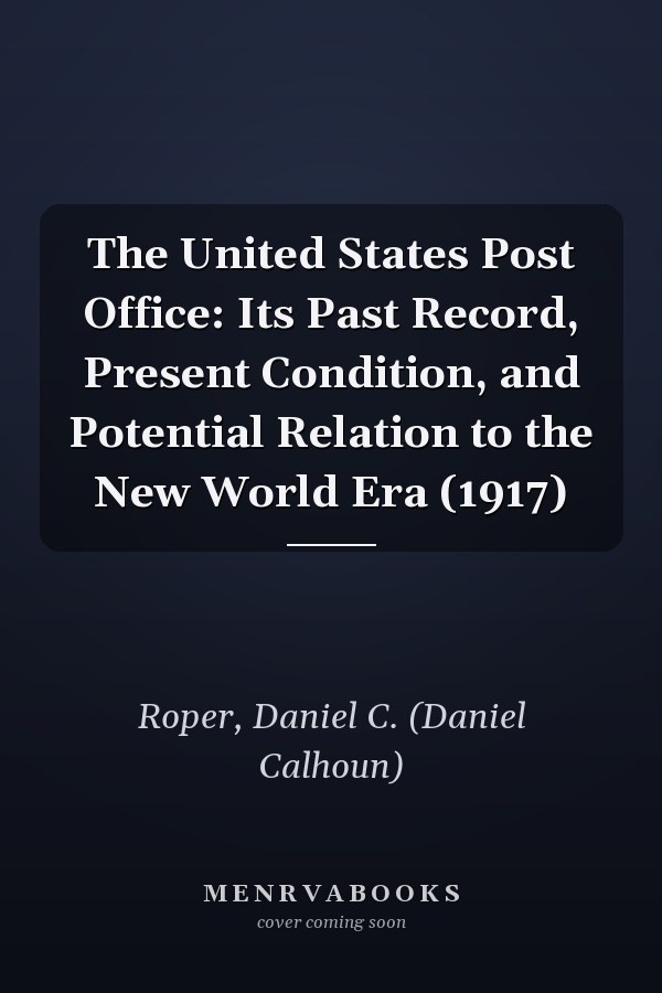The United States Post Office: Its Past Record, Present Condition, and Potential Relation to the New World Era (1917)