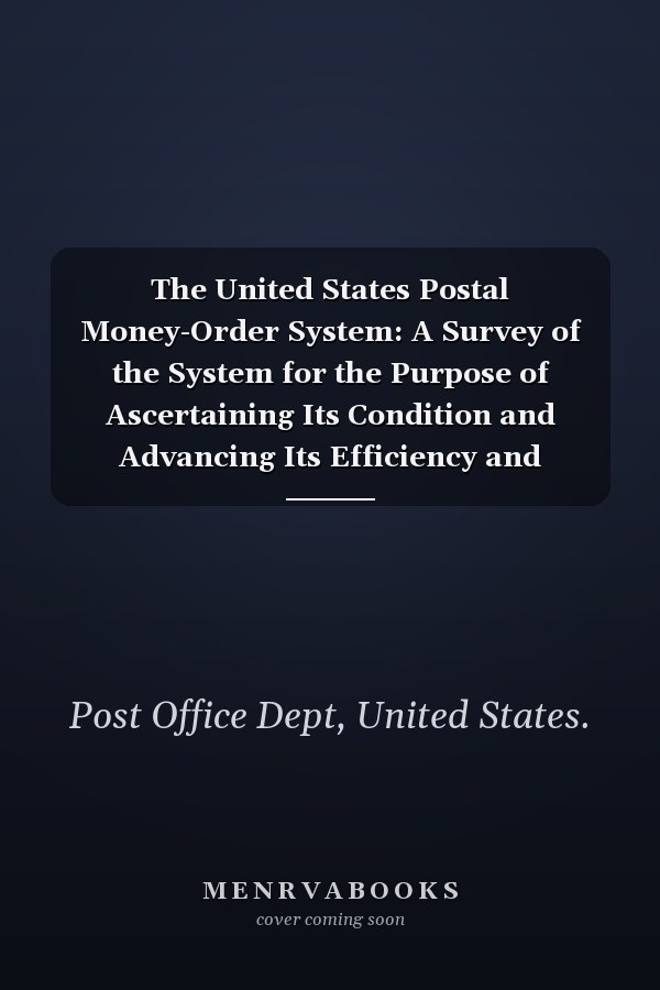 The United States Postal Money-Order System: A Survey of the System for the Purpose of Ascertaining Its Condition and Advancing Its Efficiency and Economical Administration (1915)