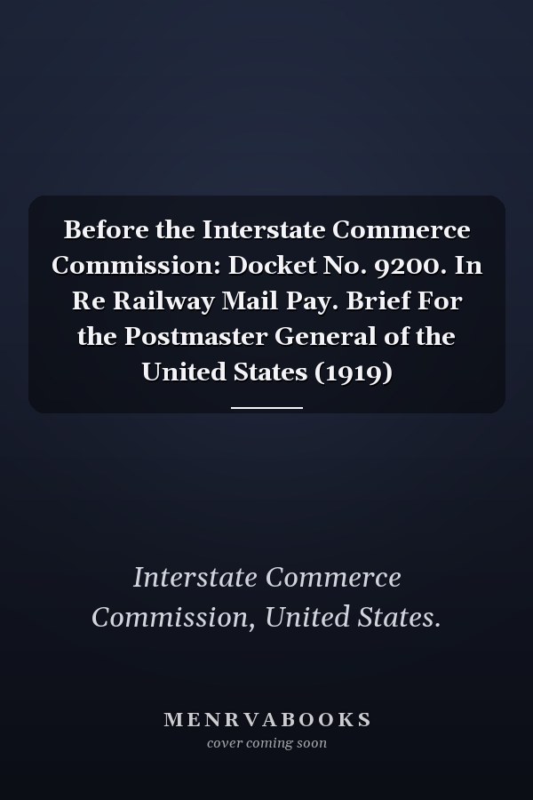 Before the Interstate Commerce Commission: Docket No. 9200. In Re Railway Mail Pay. Brief For the Postmaster General of the United States (1919)