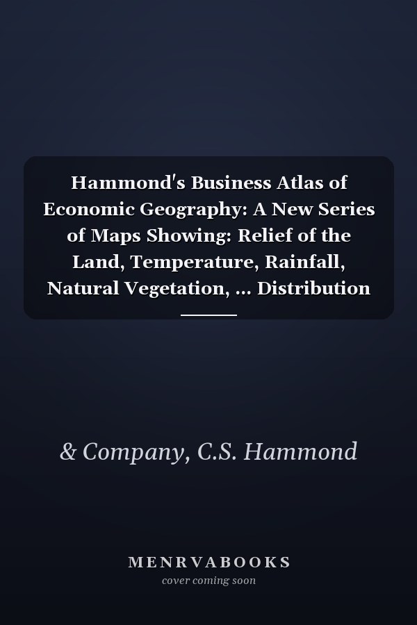 Hammond's Business Atlas of Economic Geography: A New Series of Maps Showing: Relief of the Land, Temperature, Rainfall, Natural Vegetation, ... Distribution of Population, Etc., Etc (1921)