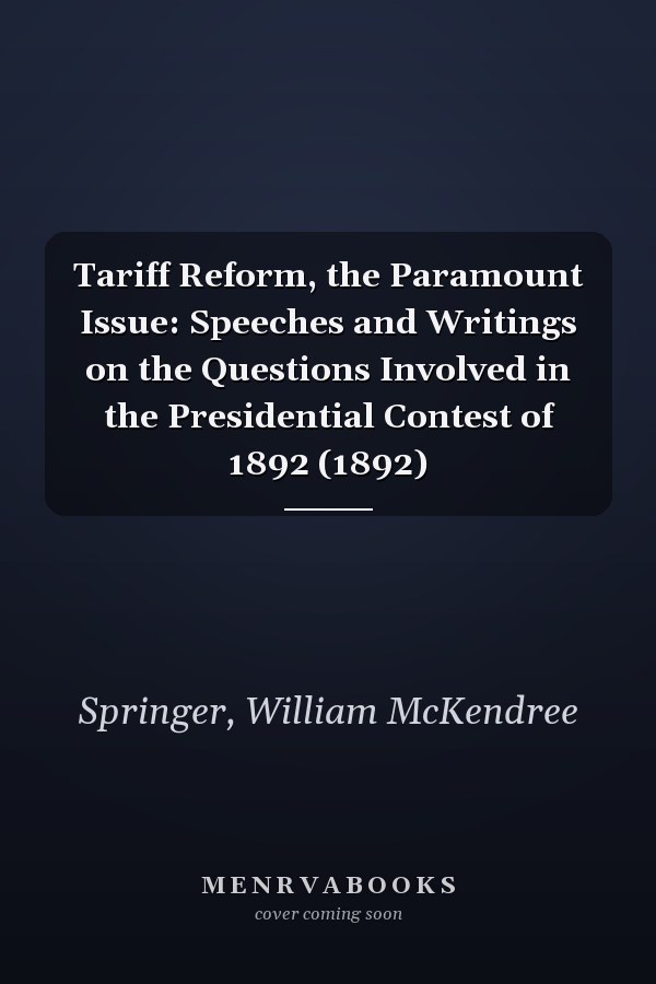 Tariff Reform, the Paramount Issue: Speeches and Writings on the Questions Involved in the Presidential Contest of 1892 (1892)