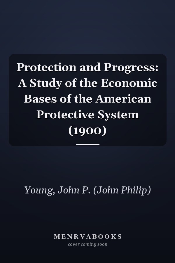 Protection and Progress: A Study of the Economic Bases of the American Protective System (1900)