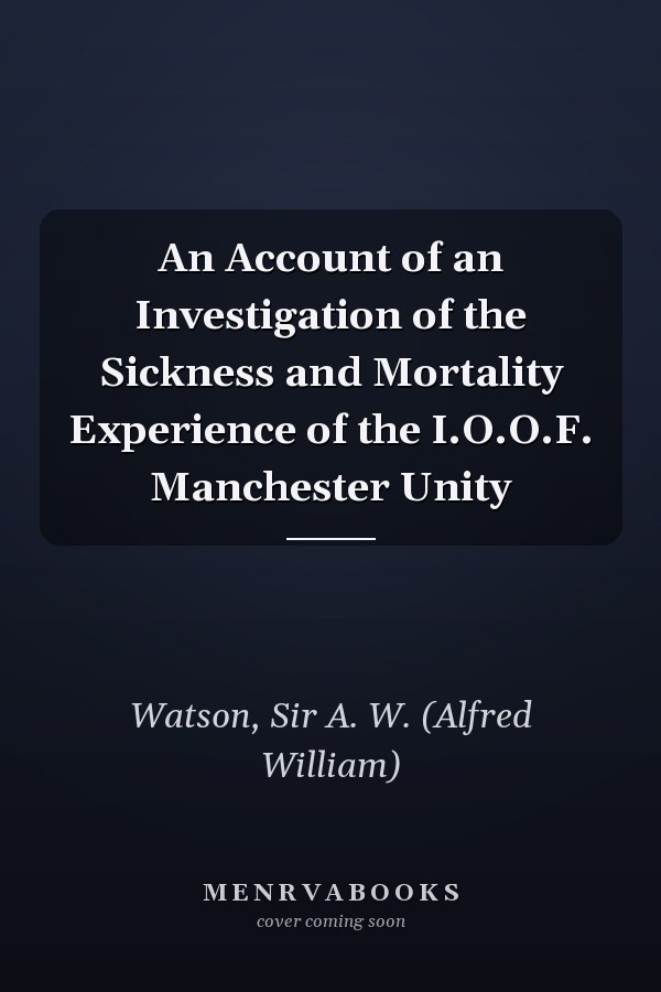 An Account of an Investigation of the Sickness and Mortality Experience of the I.O.O.F. Manchester Unity