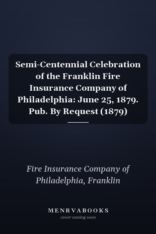 Semi-Centennial Celebration of the Franklin Fire Insurance Company of Philadelphia: June 25, 1879. Pub. By Request (1879)