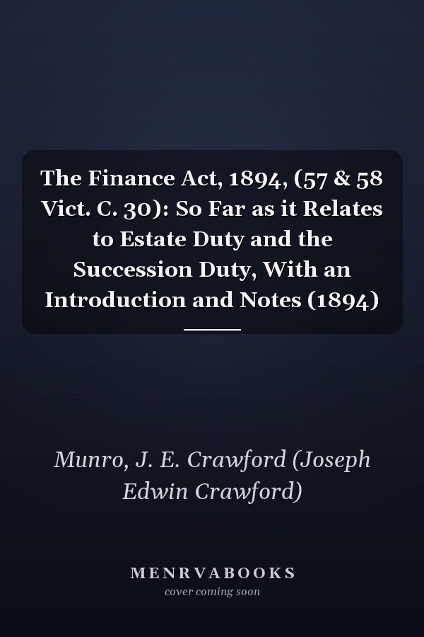 The Finance Act, 1894, (57 & 58 Vict. C. 30): So Far as it Relates to Estate Duty and the Succession Duty, With an Introduction and Notes (1894)