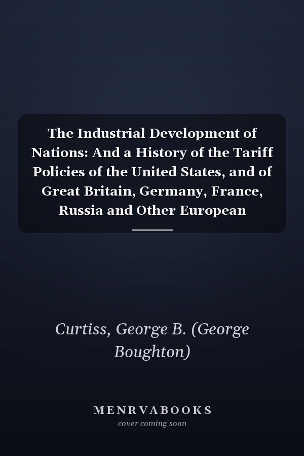 The Industrial Development of Nations: And a History of the Tariff Policies of the United States, and of Great Britain, Germany, France, Russia and Other European Countries (V.2 ) (1912)