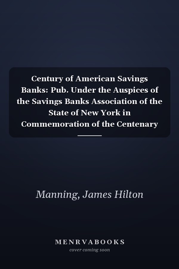 Century of American Savings Banks: Pub. Under the Auspices of the Savings Banks Association of the State of New York in Commemoration of the Centenary of Savings Banks in America (V.1 ) (1917)