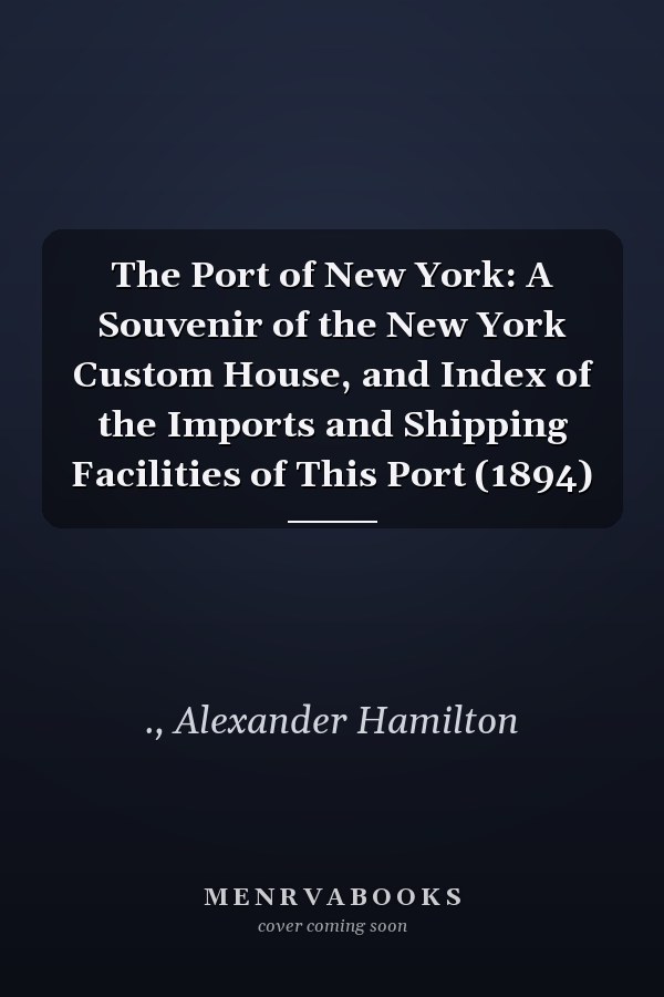 The Port of New York: A Souvenir of the New York Custom House, and Index of the Imports and Shipping Facilities of This Port (1894)