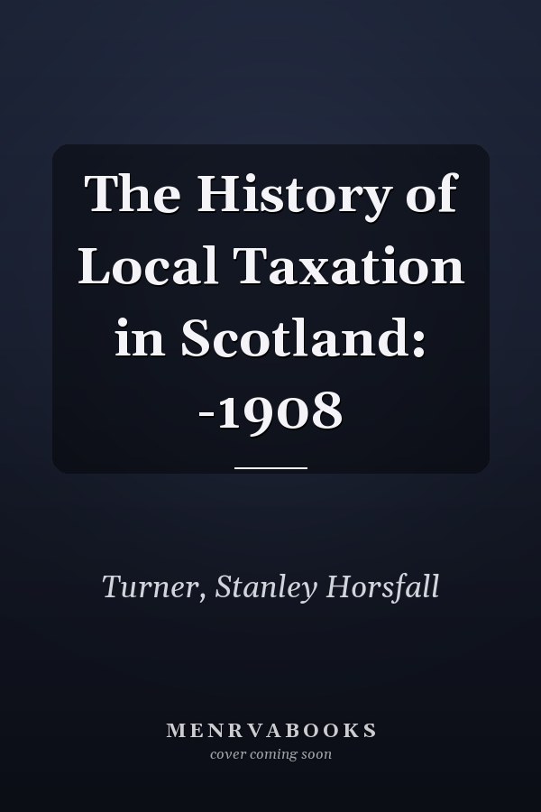 The History of Local Taxation in Scotland: -1908